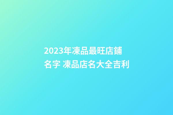 2023年凍品最旺店鋪名字 凍品店名大全吉利-第1張-店鋪起名-玄機派